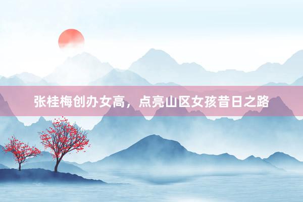 张桂梅创办女高,点亮山区女孩昔日之路